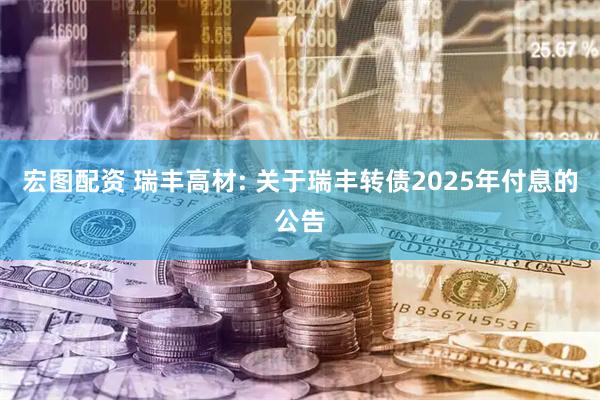 宏图配资 瑞丰高材: 关于瑞丰转债2025年付息的公告