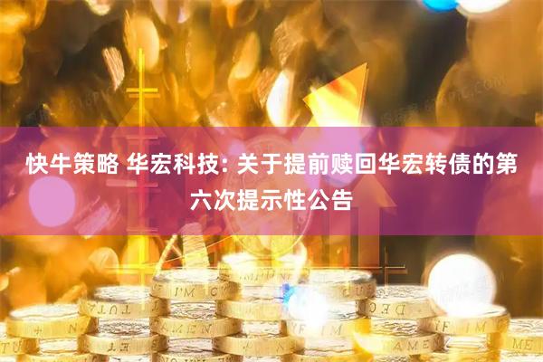 快牛策略 华宏科技: 关于提前赎回华宏转债的第六次提示性公告