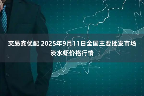 交易鑫优配 2025年9月11日全国主要批发市场淡水虾价格行情