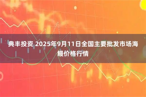 典丰投资 2025年9月11日全国主要批发市场海鳗价格行情
