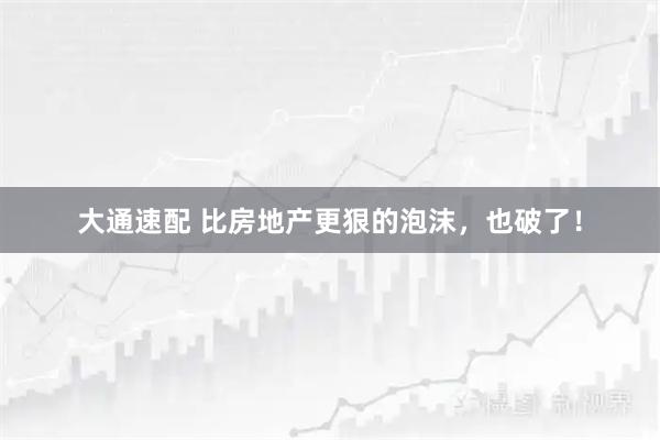 大通速配 比房地产更狠的泡沫，也破了！