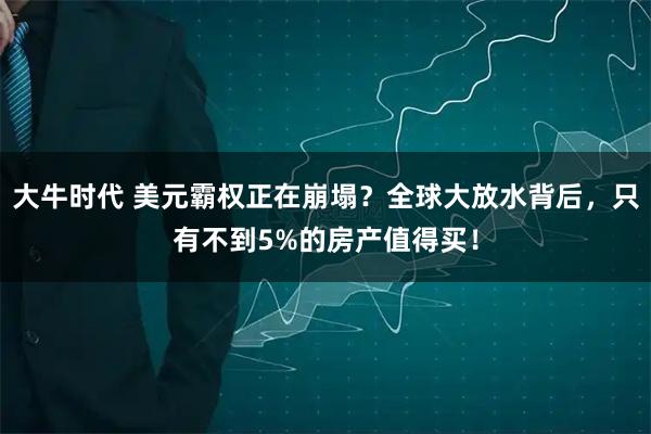 大牛时代 美元霸权正在崩塌？全球大放水背后，只有不到5%的房产值得买！