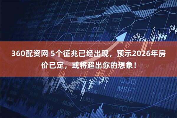 360配资网 5个征兆已经出现，预示2026年房价已定，或将超出你的想象！