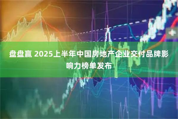 盘盘赢 2025上半年中国房地产企业交付品牌影响力榜单发布