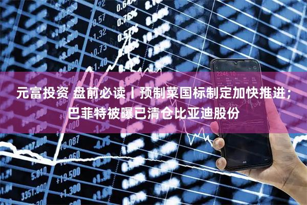 元富投资 盘前必读丨预制菜国标制定加快推进；巴菲特被曝已清仓比亚迪股份