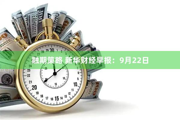 融期策略 新华财经早报：9月22日