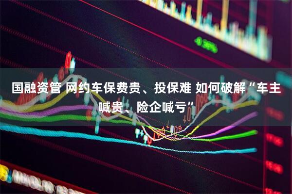 国融资管 网约车保费贵、投保难 如何破解“车主喊贵、险企喊亏”