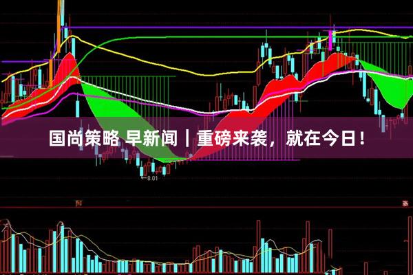 国尚策略 早新闻｜重磅来袭，就在今日！