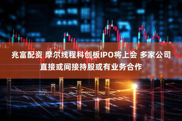 兆富配资 摩尔线程科创板IPO将上会 多家公司直接或间接持股或有业务合作
