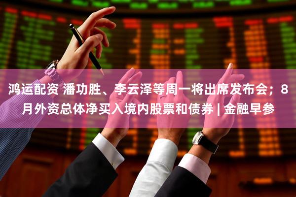 鸿运配资 潘功胜、李云泽等周一将出席发布会；8月外资总体净买入境内股票和债券 | 金融早参