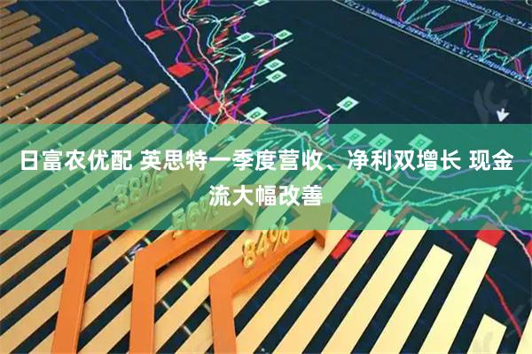 日富农优配 英思特一季度营收、净利双增长 现金流大幅改善