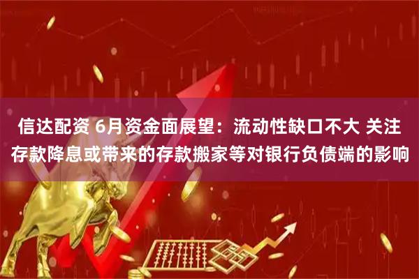 信达配资 6月资金面展望：流动性缺口不大 关注存款降息或带来的存款搬家等对银行负债端的影响