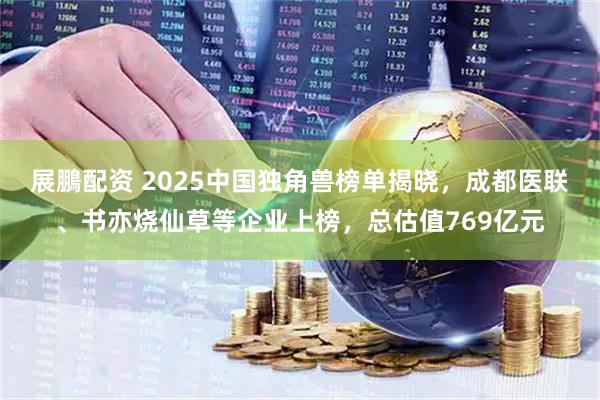 展鵬配资 2025中国独角兽榜单揭晓，成都医联、书亦烧仙草等企业上榜，总估值769亿元