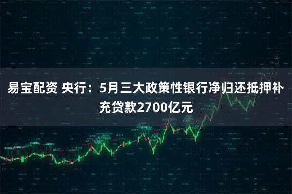 易宝配资 央行：5月三大政策性银行净归还抵押补充贷款2700亿元