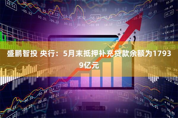 盛鹏智投 央行：5月末抵押补充贷款余额为17939亿元