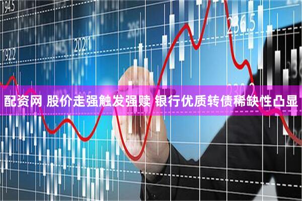 配资网 股价走强触发强赎 银行优质转债稀缺性凸显