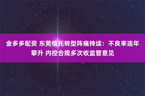 金多多配资 东莞信托转型阵痛持续：不良率连年攀升 内控合规多次收监管意见