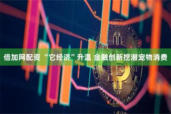 倍加网配资 “它经济”升温 金融创新挖潜宠物消费