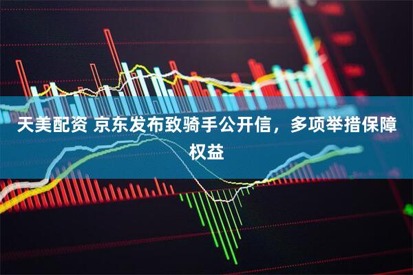 天美配资 京东发布致骑手公开信，多项举措保障权益