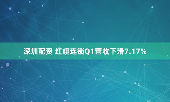 深圳配资 红旗连锁Q1营收下滑7.17%