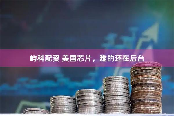 屿科配资 美国芯片，难的还在后台