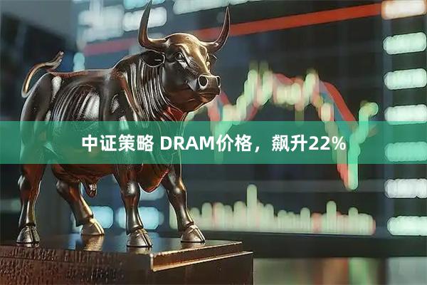 中证策略 DRAM价格，飙升22%