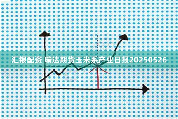 汇银配资 瑞达期货玉米系产业日报20250526