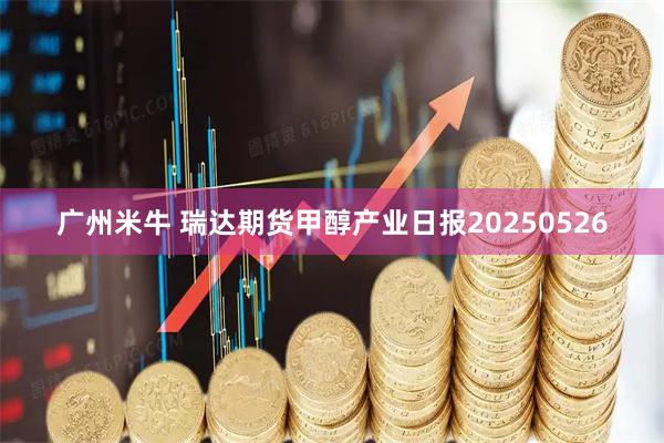 广州米牛 瑞达期货甲醇产业日报20250526