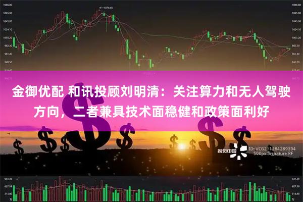 金御优配 和讯投顾刘明清：关注算力和无人驾驶方向，二者兼具技术面稳健和政策面利好