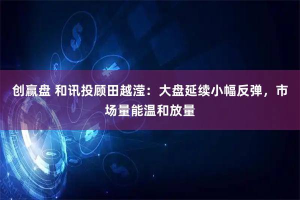 创赢盘 和讯投顾田越滢：大盘延续小幅反弹，市场量能温和放量