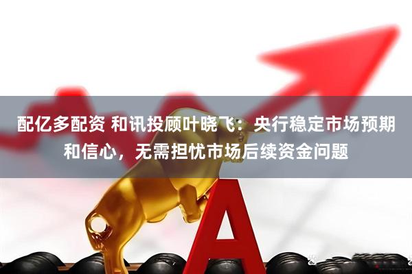 配亿多配资 和讯投顾叶晓飞：央行稳定市场预期和信心，无需担忧市场后续资金问题