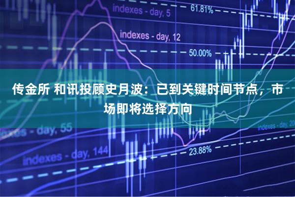 传金所 和讯投顾史月波：已到关键时间节点，市场即将选择方向