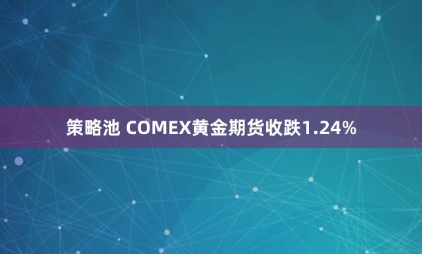 策略池 COMEX黄金期货收跌1.24%