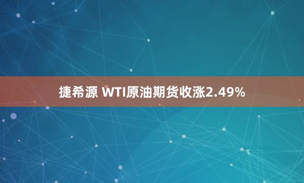 捷希源 WTI原油期货收涨2.49%