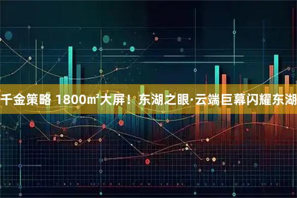 千金策略 1800㎡大屏！东湖之眼·云端巨幕闪耀东湖