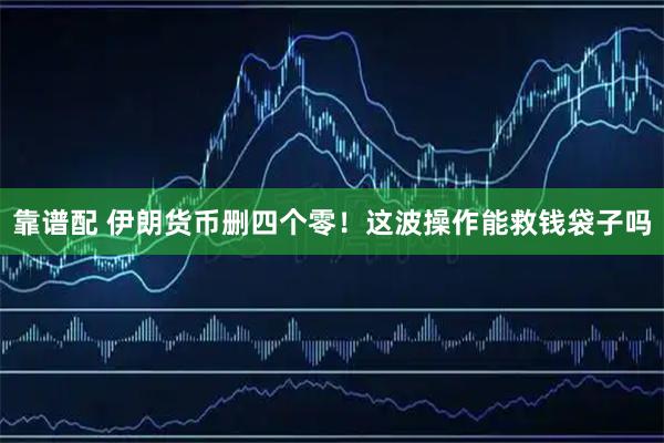靠谱配 伊朗货币删四个零！这波操作能救钱袋子吗