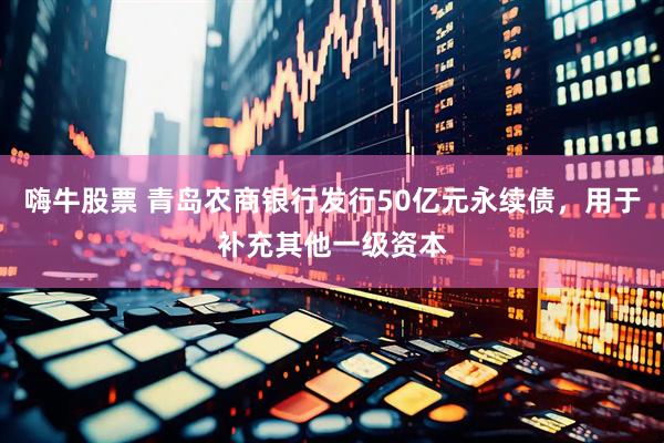 嗨牛股票 青岛农商银行发行50亿元永续债，用于补充其他一级资本