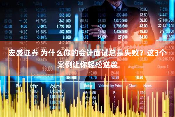 宏盛证券 为什么你的会计面试总是失败？这3个案例让你轻松逆袭