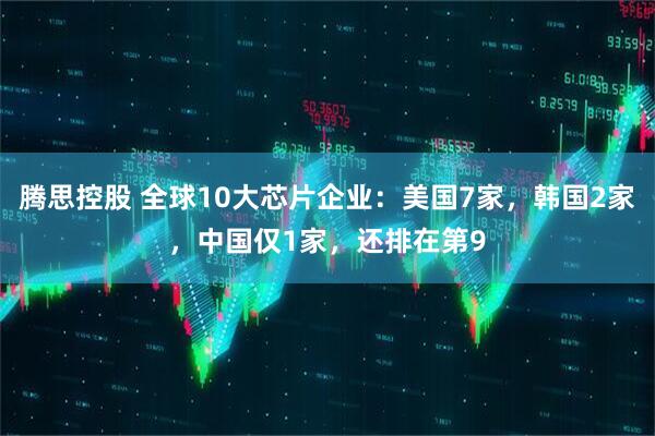 腾思控股 全球10大芯片企业：美国7家，韩国2家，中国仅1家，还排在第9