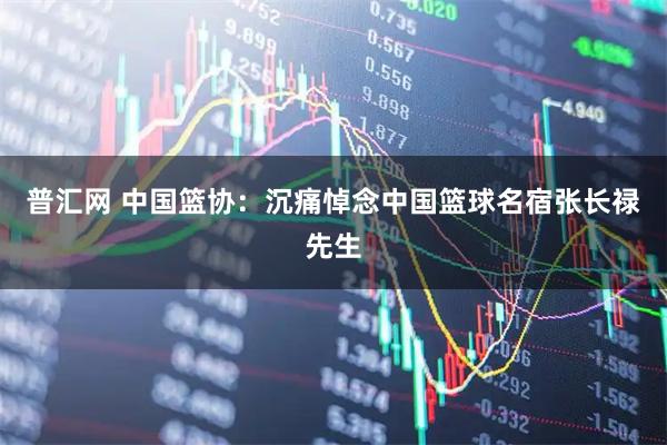普汇网 中国篮协:沉痛悼念中国篮球名宿张长禄先生
