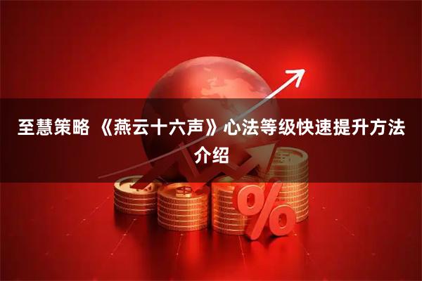 至慧策略 《燕云十六声》心法等级快速提升方法介绍
