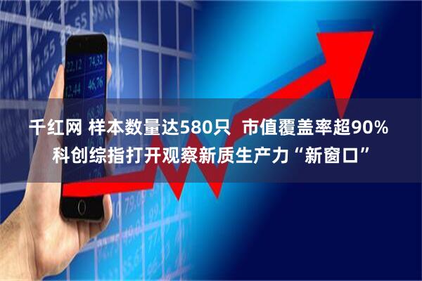 千红网 样本数量达580只  市值覆盖率超90% 科创综指打开观察新质生产力“新窗口”