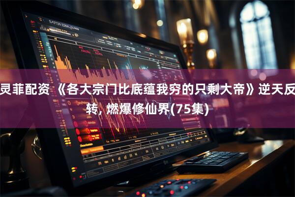 灵菲配资 《各大宗门比底蕴我穷的只剩大帝》逆天反转, 燃爆修仙界(75集)