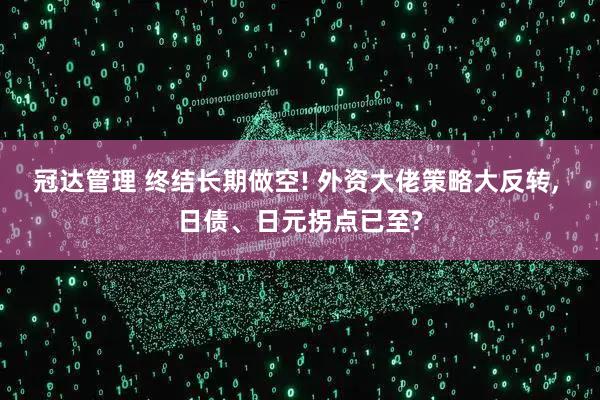 冠达管理 终结长期做空! 外资大佬策略大反转, 日债、日元拐点已至?