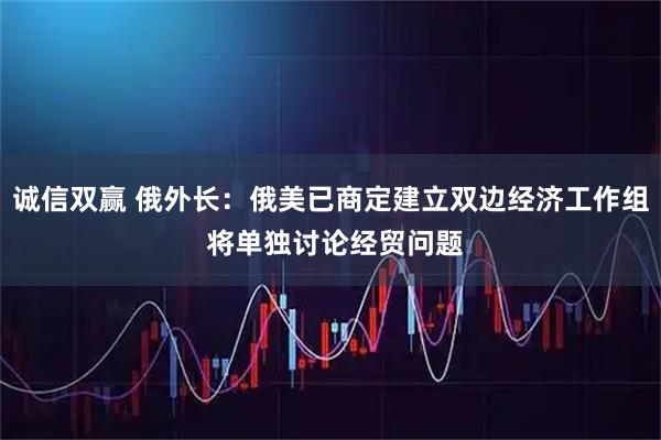 诚信双赢 俄外长：俄美已商定建立双边经济工作组 将单独讨论经贸问题