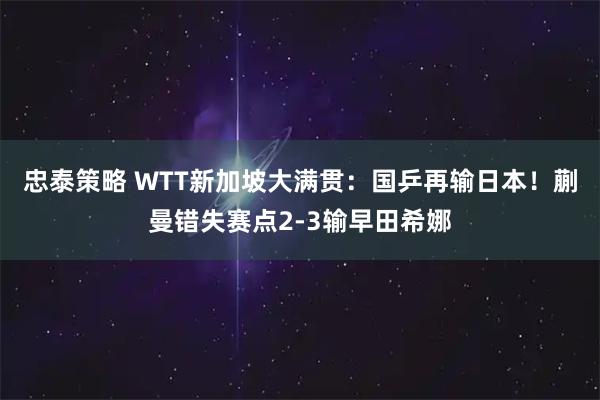 忠泰策略 WTT新加坡大满贯:国乒再输日本!蒯曼错失赛点2-3输早田希娜