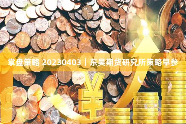 掌盘策略 20230403|东吴期货研究所策略早参