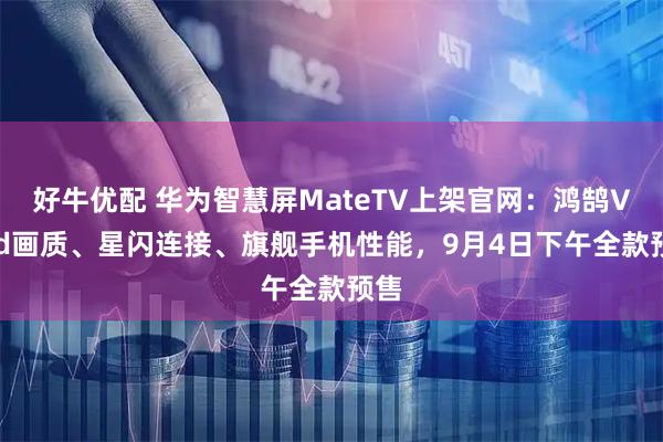 好牛优配 华为智慧屏MateTV上架官网:鸿鹄Vivid画质、星闪连接、旗舰手机性能,9月4日下午全款预售