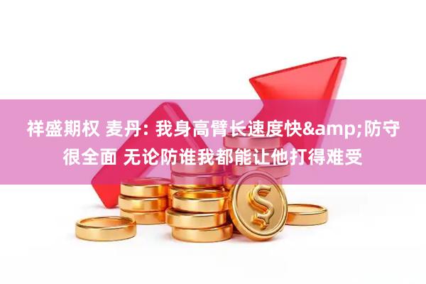 祥盛期权 麦丹: 我身高臂长速度快&防守很全面 无论防谁我都能让他打得难受