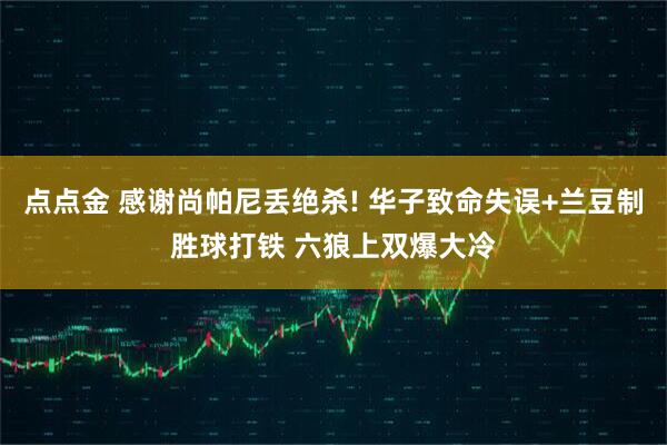 点点金 感谢尚帕尼丢绝杀! 华子致命失误+兰豆制胜球打铁 六狼上双爆大冷